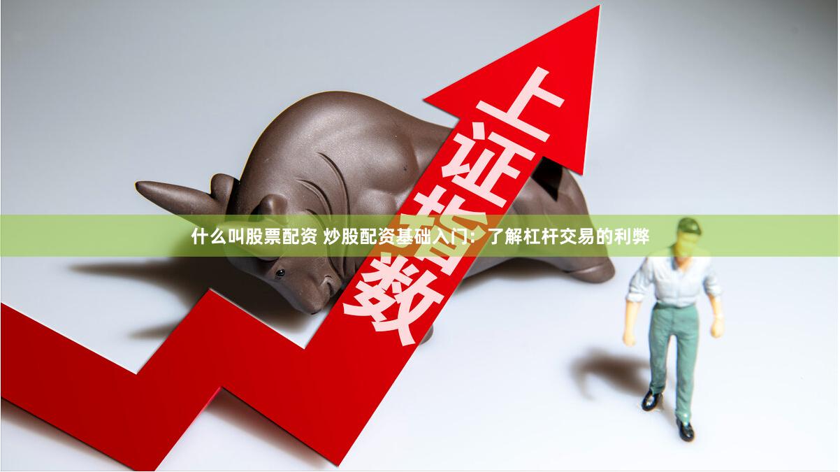什么叫股票配资 炒股配资基础入门：了解杠杆交易的利弊