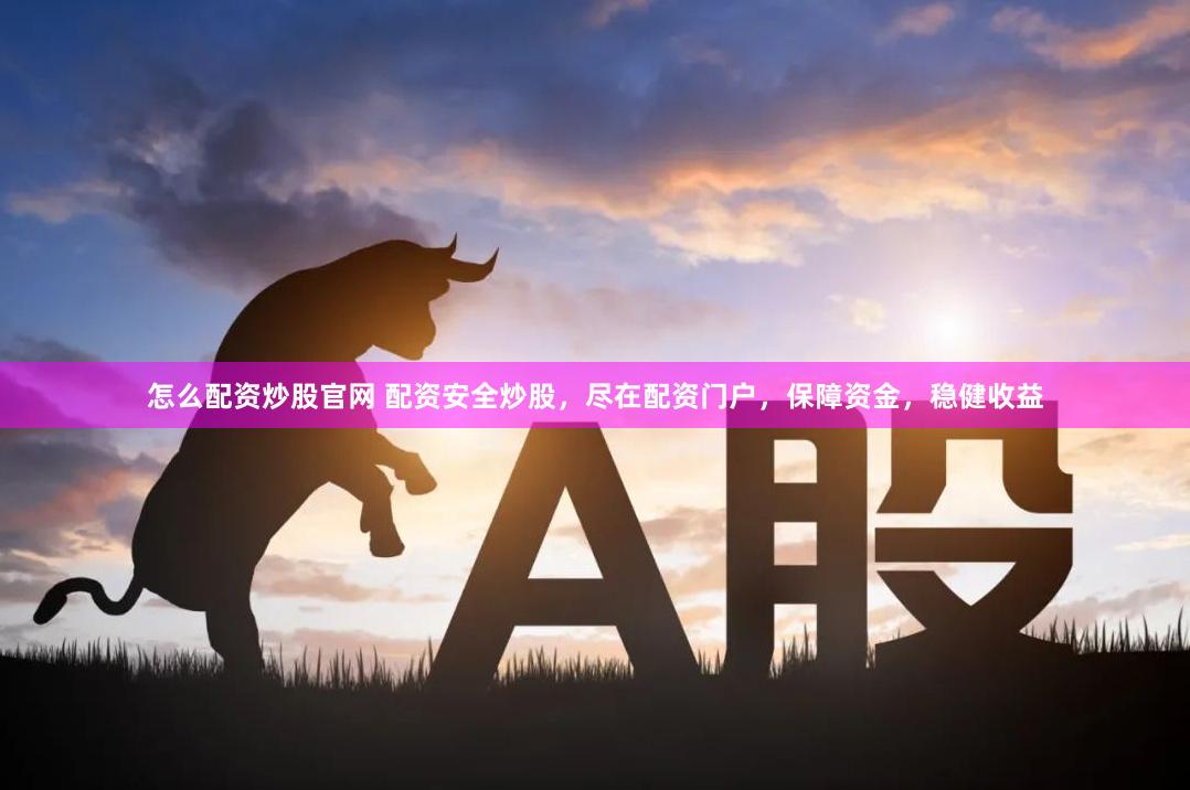 怎么配资炒股官网 配资安全炒股，尽在配资门户，保障资金，稳健收益