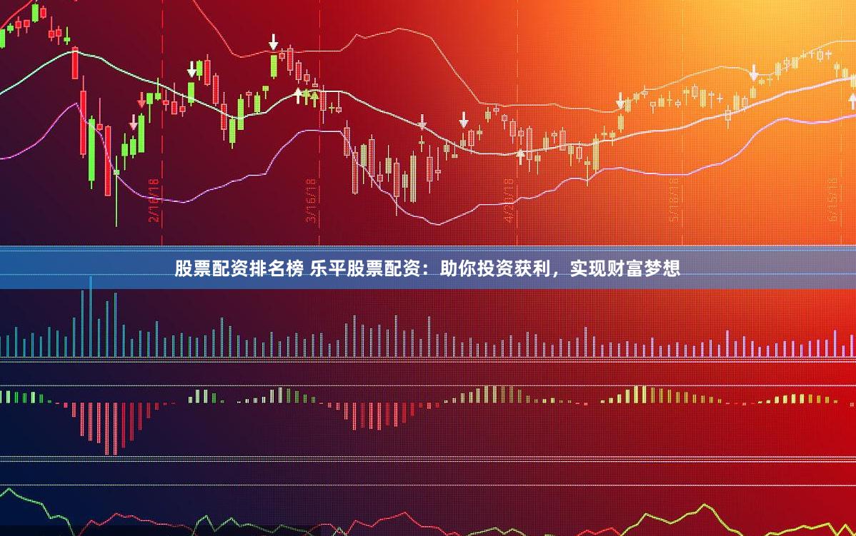股票配资排名榜 乐平股票配资：助你投资获利，实现财富梦想