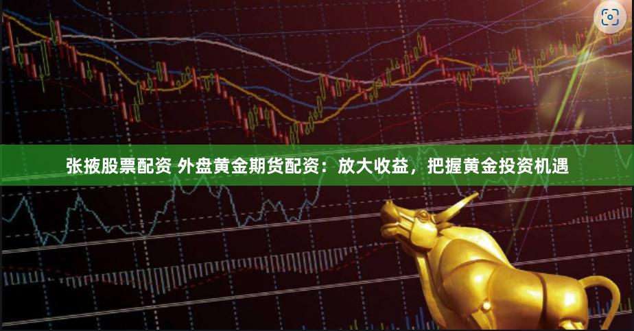 张掖股票配资 外盘黄金期货配资：放大收益，把握黄金投资机遇