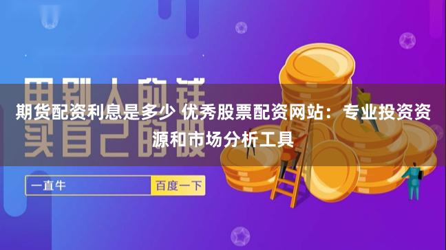 期货配资利息是多少 优秀股票配资网站：专业投资资源和市场分析工具