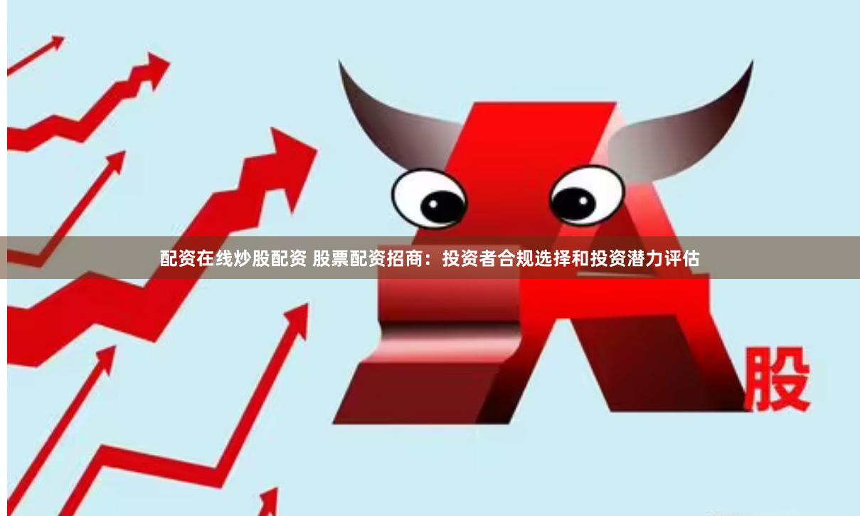配资在线炒股配资 股票配资招商：投资者合规选择和投资潜力评估
