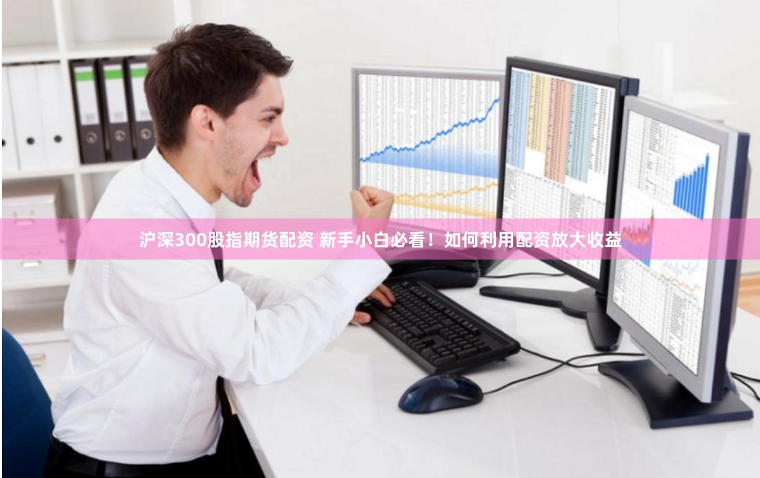 沪深300股指期货配资 新手小白必看！如何利用配资放大收益