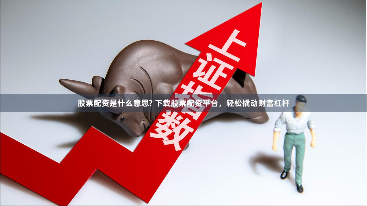 股票配资是什么意思? 下载股票配资平台，轻松撬动财富杠杆
