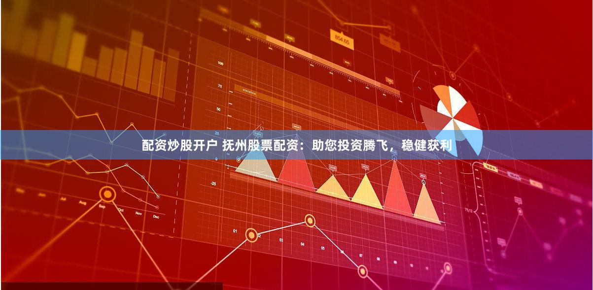 配资炒股开户 抚州股票配资：助您投资腾飞，稳健获利