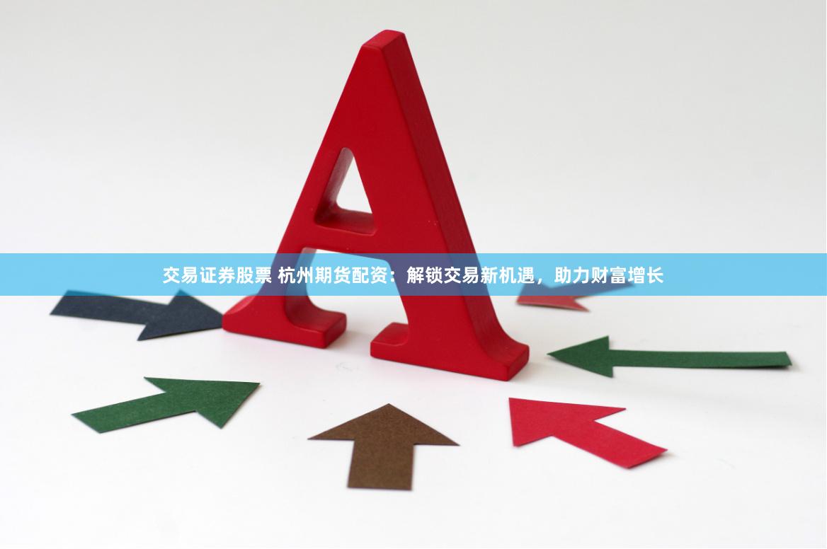 交易证券股票 杭州期货配资：解锁交易新机遇，助力财富增长