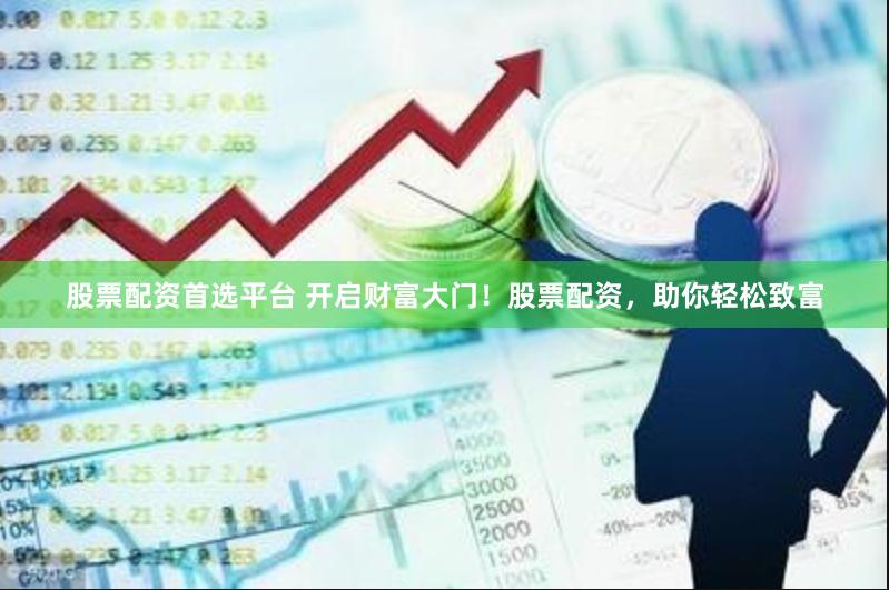 股票配资首选平台 开启财富大门！股票配资，助你轻松致富
