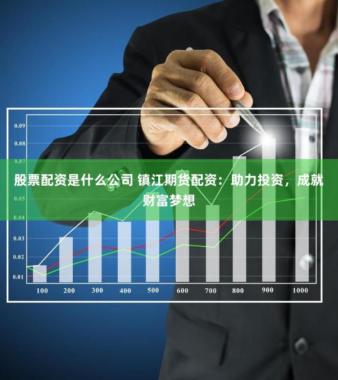 股票配资是什么公司 镇江期货配资：助力投资，成就财富梦想