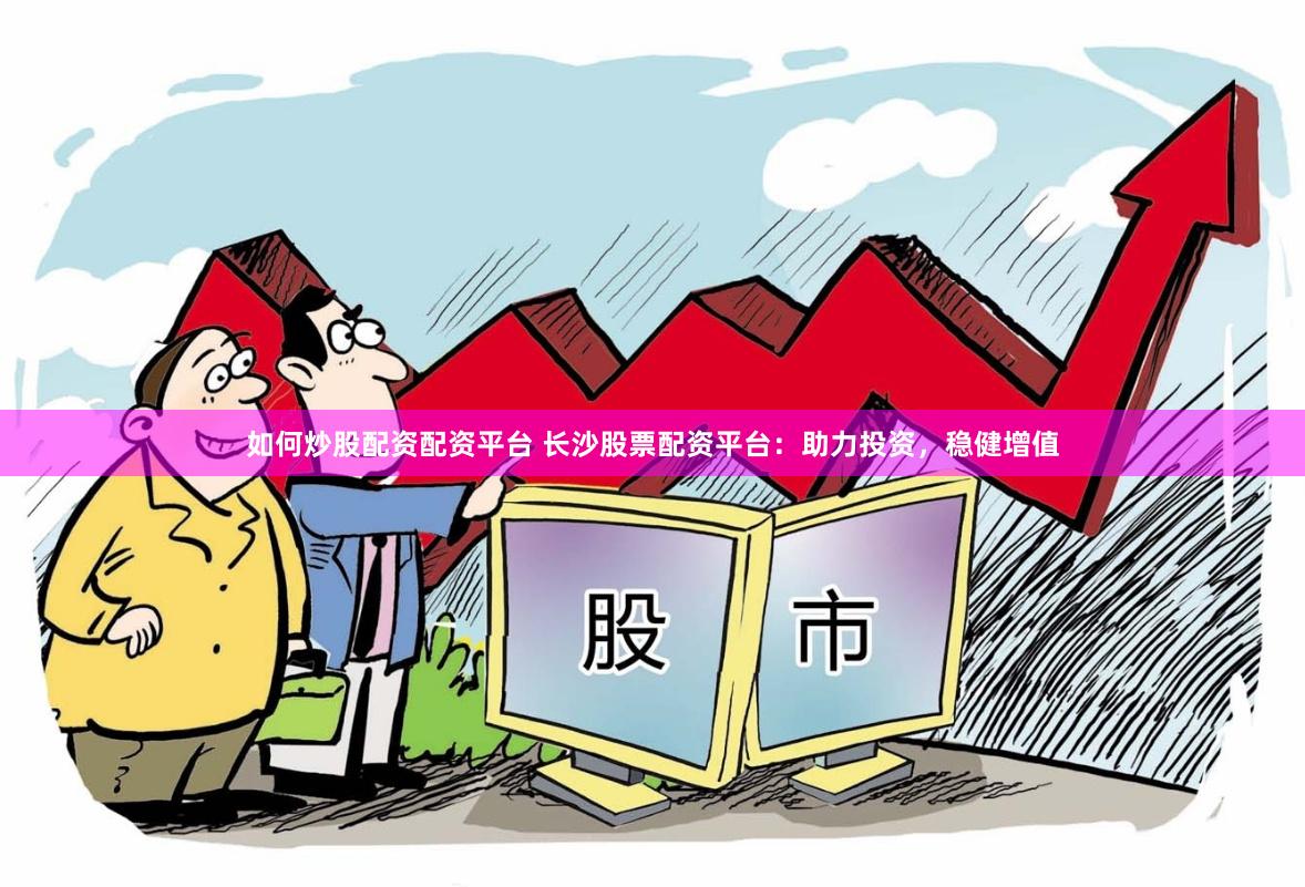 如何炒股配资配资平台 长沙股票配资平台：助力投资，稳健增值