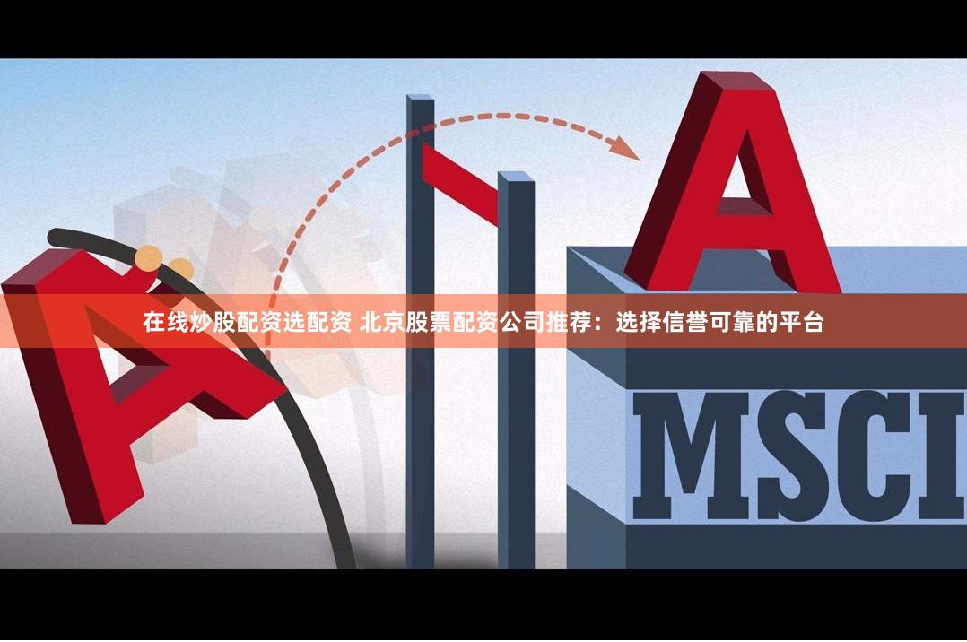 在线炒股配资选配资 北京股票配资公司推荐：选择信誉可靠的平台