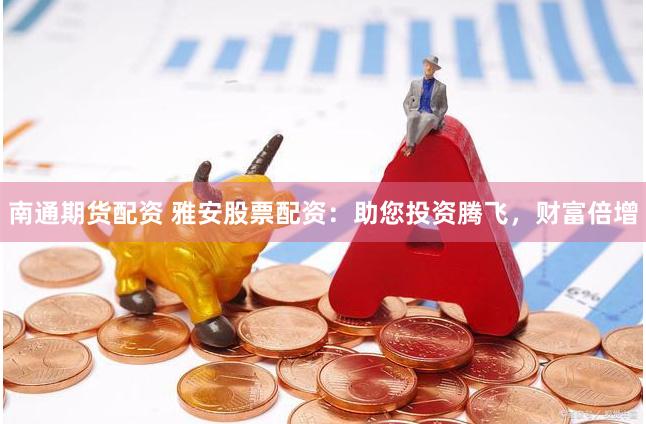 南通期货配资 雅安股票配资：助您投资腾飞，财富倍增