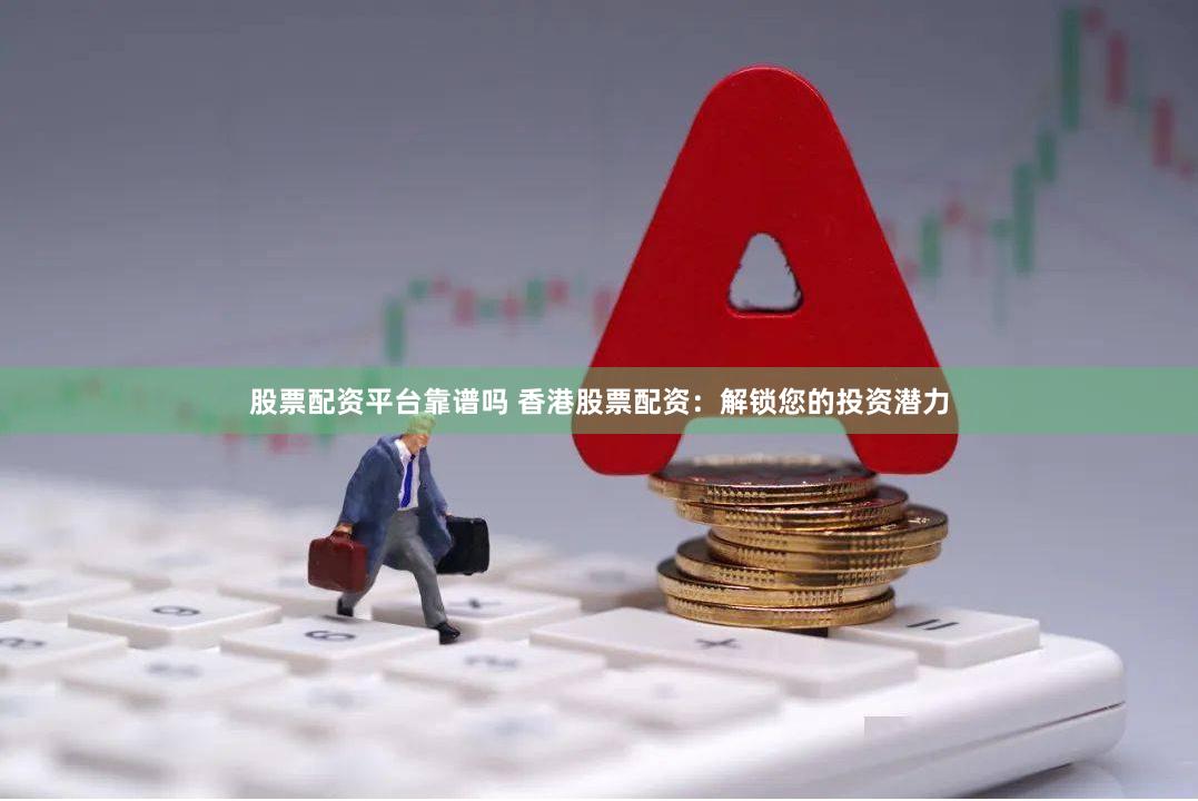 股票配资平台靠谱吗 香港股票配资：解锁您的投资潜力