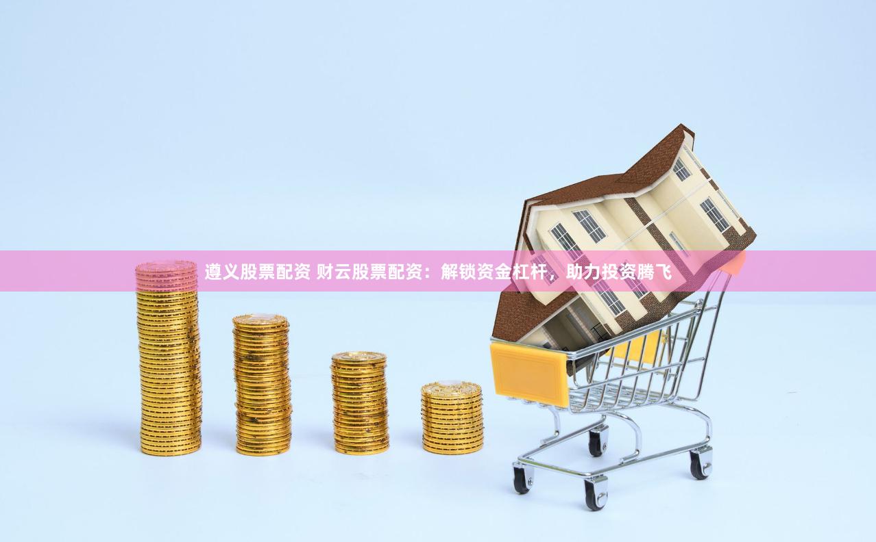 遵义股票配资 财云股票配资：解锁资金杠杆，助力投资腾飞