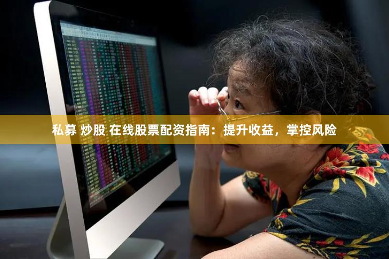 私募 炒股 在线股票配资指南：提升收益，掌控风险