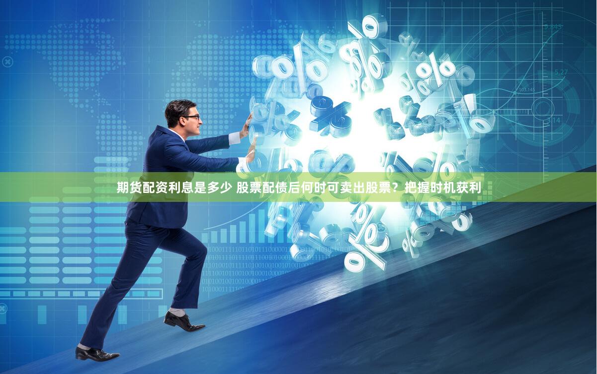期货配资利息是多少 股票配债后何时可卖出股票？把握时机获利