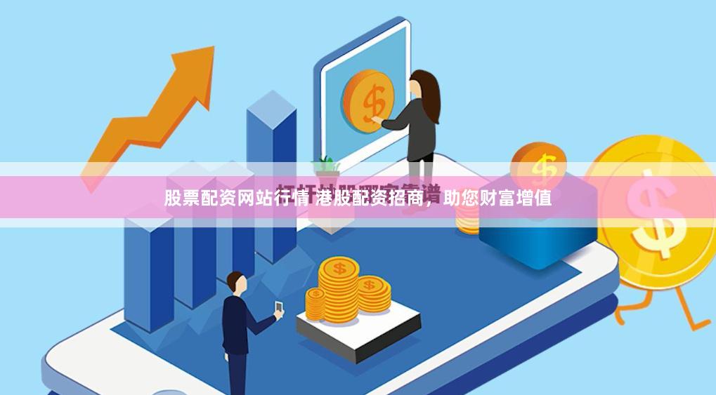 股票配资网站行情 港股配资招商，助您财富增值