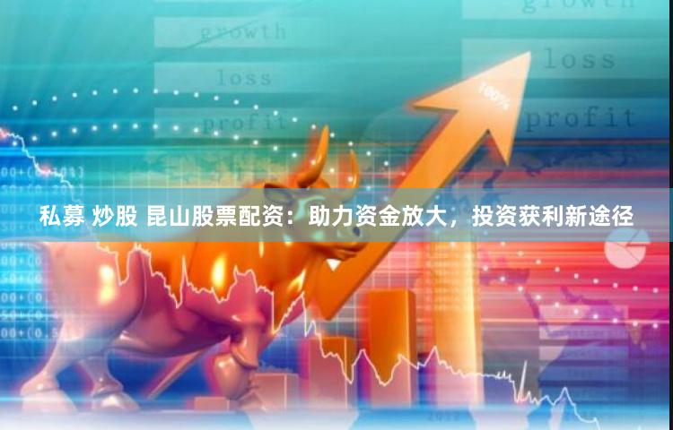 私募 炒股 昆山股票配资：助力资金放大，投资获利新途径