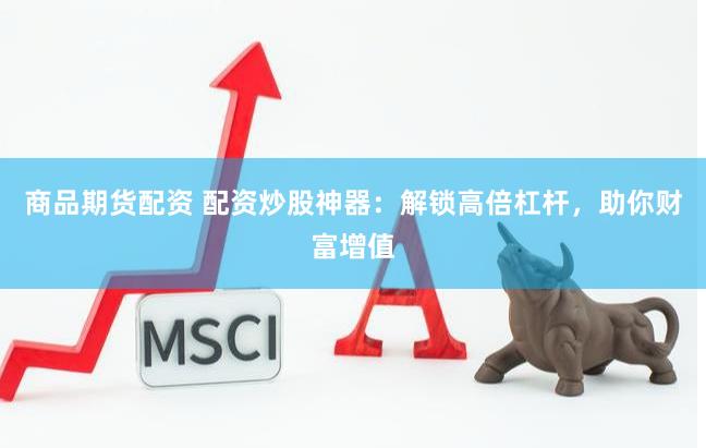 商品期货配资 配资炒股神器：解锁高倍杠杆，助你财富增值