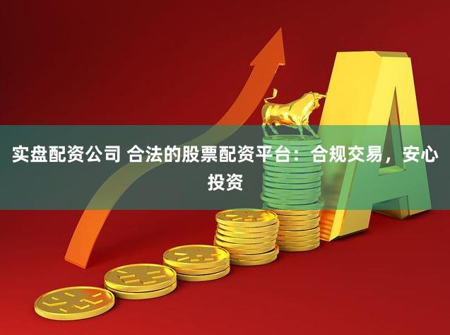 实盘配资公司 合法的股票配资平台：合规交易，安心投资