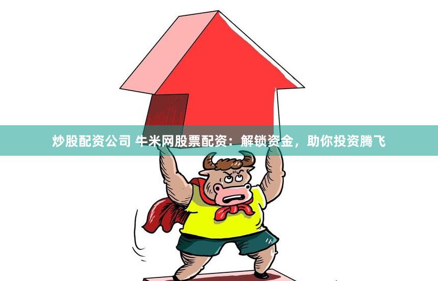炒股配资公司 牛米网股票配资：解锁资金，助你投资腾飞