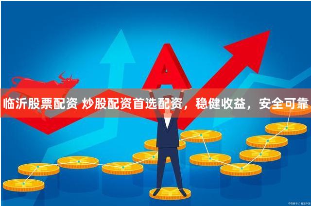 临沂股票配资 炒股配资首选配资，稳健收益，安全可靠