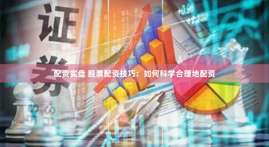 配资实盘 股票配资技巧：如何科学合理地配资