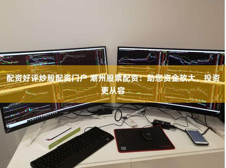 配资好评炒股配资门户 潮州股票配资：助您资金放大，投资更从容