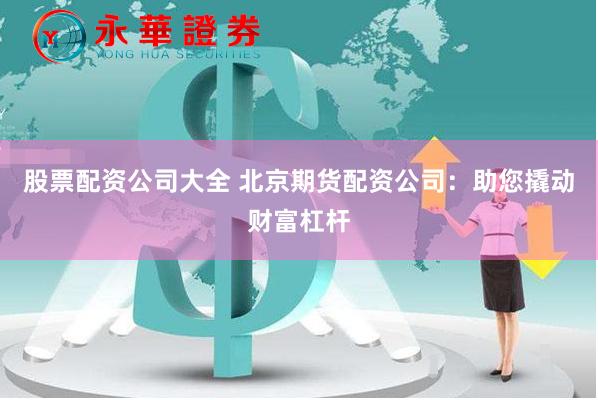 股票配资公司大全 北京期货配资公司：助您撬动财富杠杆