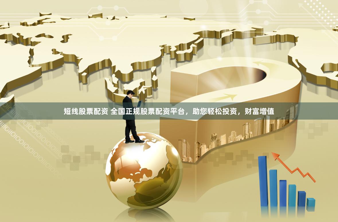 短线股票配资 全国正规股票配资平台，助您轻松投资，财富增值