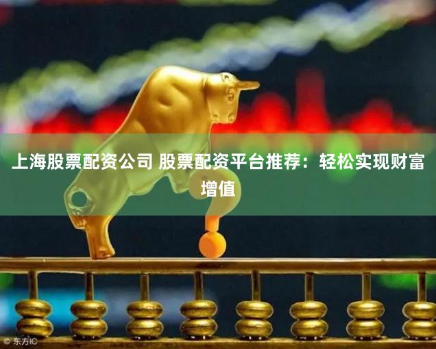 上海股票配资公司 股票配资平台推荐：轻松实现财富增值