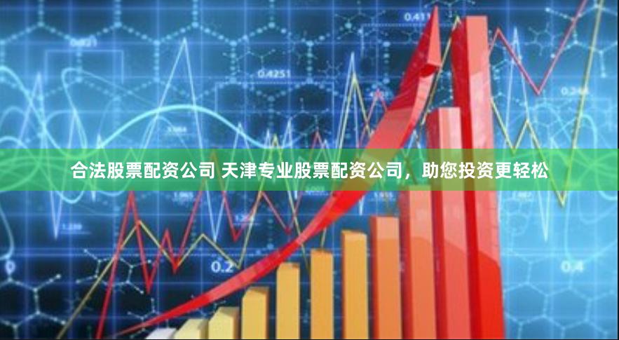 合法股票配资公司 天津专业股票配资公司，助您投资更轻松
