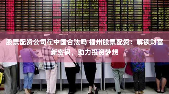 股票配资公司在中国合法吗 福州股票配资：解锁财富新密码，助力投资梦想