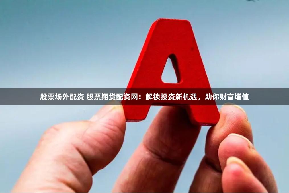 股票场外配资 股票期货配资网：解锁投资新机遇，助你财富增值