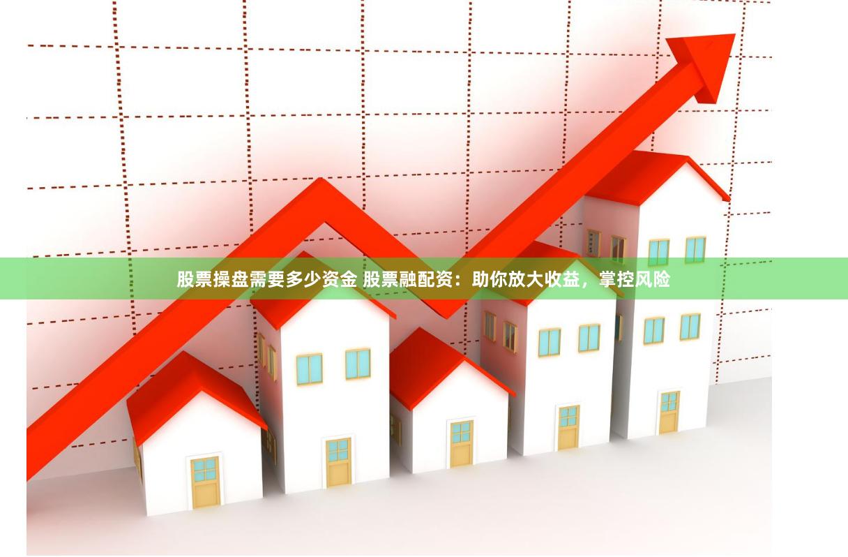 股票操盘需要多少资金 股票融配资：助你放大收益，掌控风险