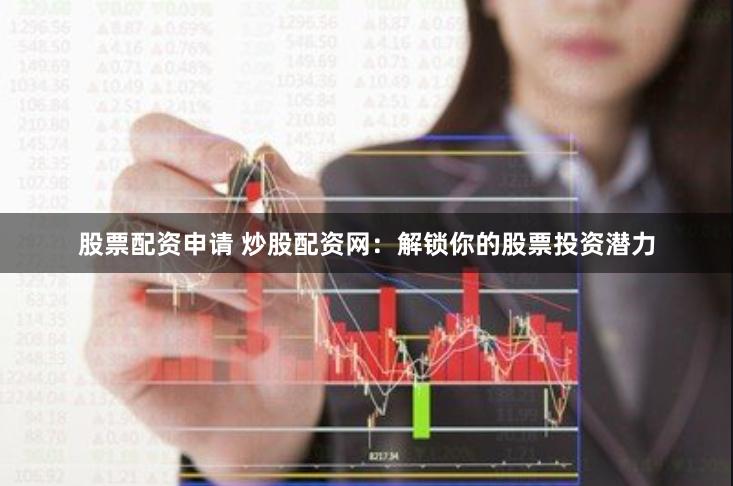股票配资申请 炒股配资网：解锁你的股票投资潜力