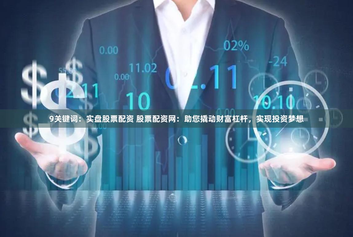 9关键词：实盘股票配资 股票配资网：助您撬动财富杠杆，实现投资梦想