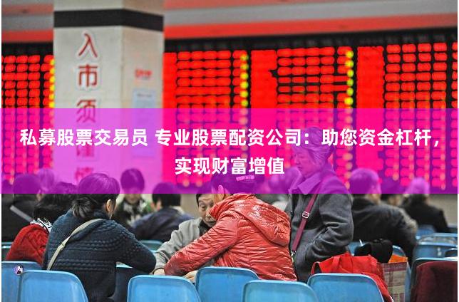 私募股票交易员 专业股票配资公司:助您资金杠杆,实现财富增值