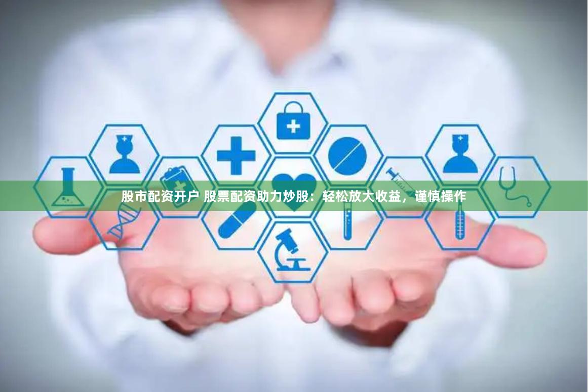 股市配资开户 股票配资助力炒股：轻松放大收益，谨慎操作