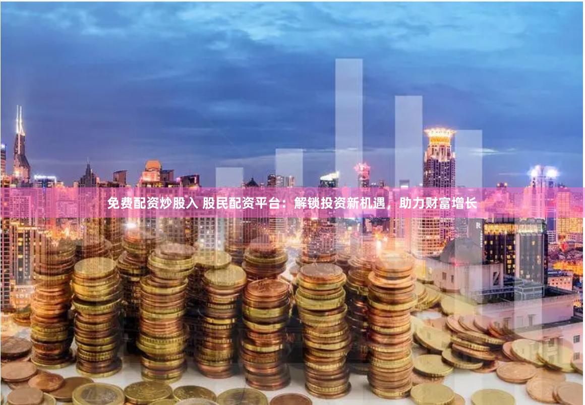 免费配资炒股入 股民配资平台：解锁投资新机遇，助力财富增长