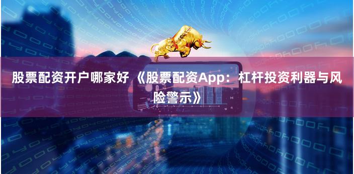 股票配资开户哪家好 《股票配资App：杠杆投资利器与风险警示》