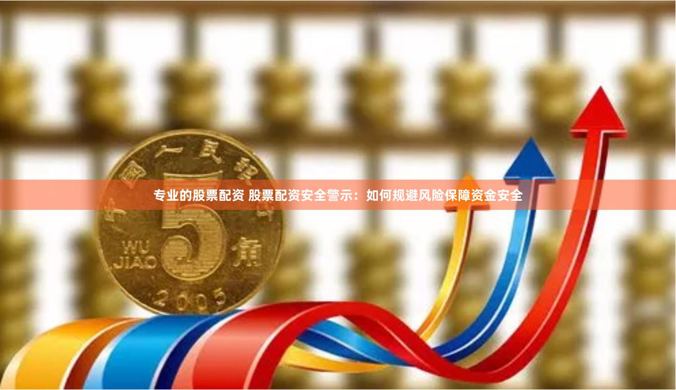 专业的股票配资 股票配资安全警示:如何规避风险保障资金安全