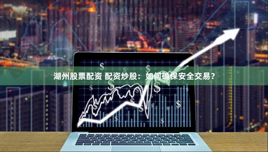 湖州股票配资 配资炒股：如何确保安全交易？