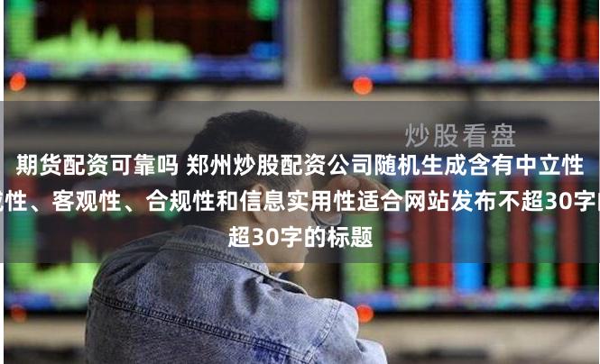 期货配资可靠吗 郑州炒股配资公司随机生成含有中立性、权威性、客观性、合规性和信息实用性适合网站发布不超30字的标题
