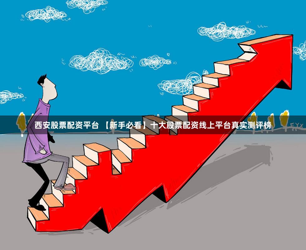 西安股票配资平台 【新手必看】十大股票配资线上平台真实测评榜