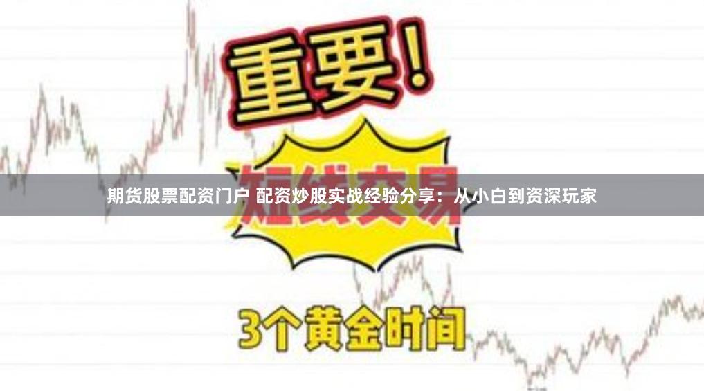 期货股票配资门户 配资炒股实战经验分享：从小白到资深玩家