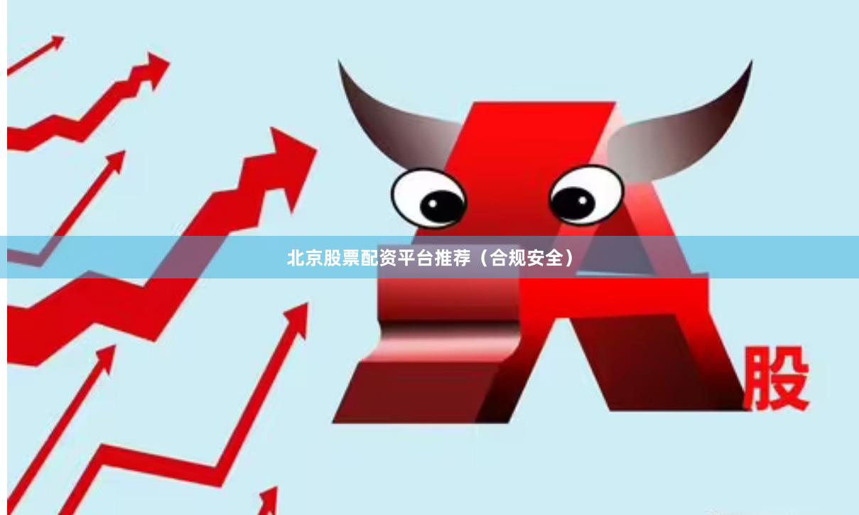 北京股票配资平台推荐（合规安全）