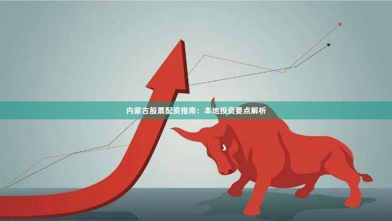 内蒙古股票配资指南：本地投资要点解析