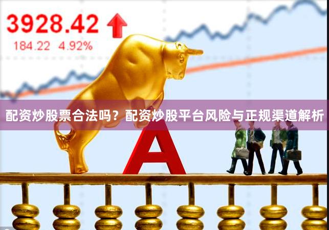 配资炒股票合法吗？配资炒股平台风险与正规渠道解析