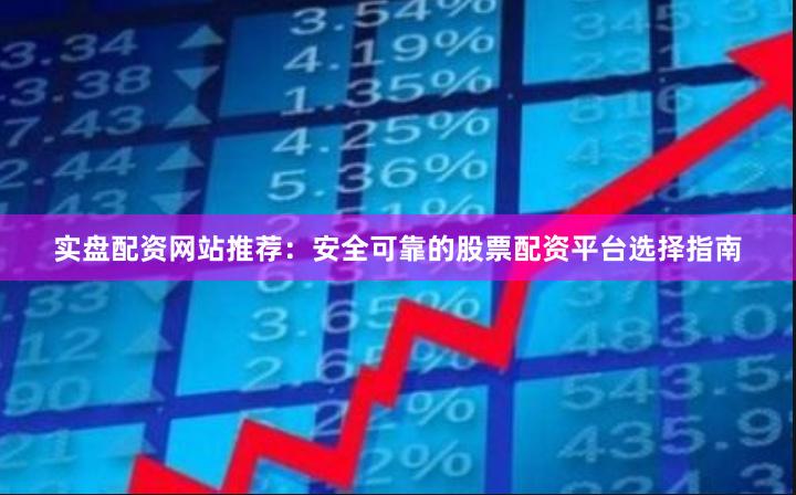实盘配资网站推荐：安全可靠的股票配资平台选择指南