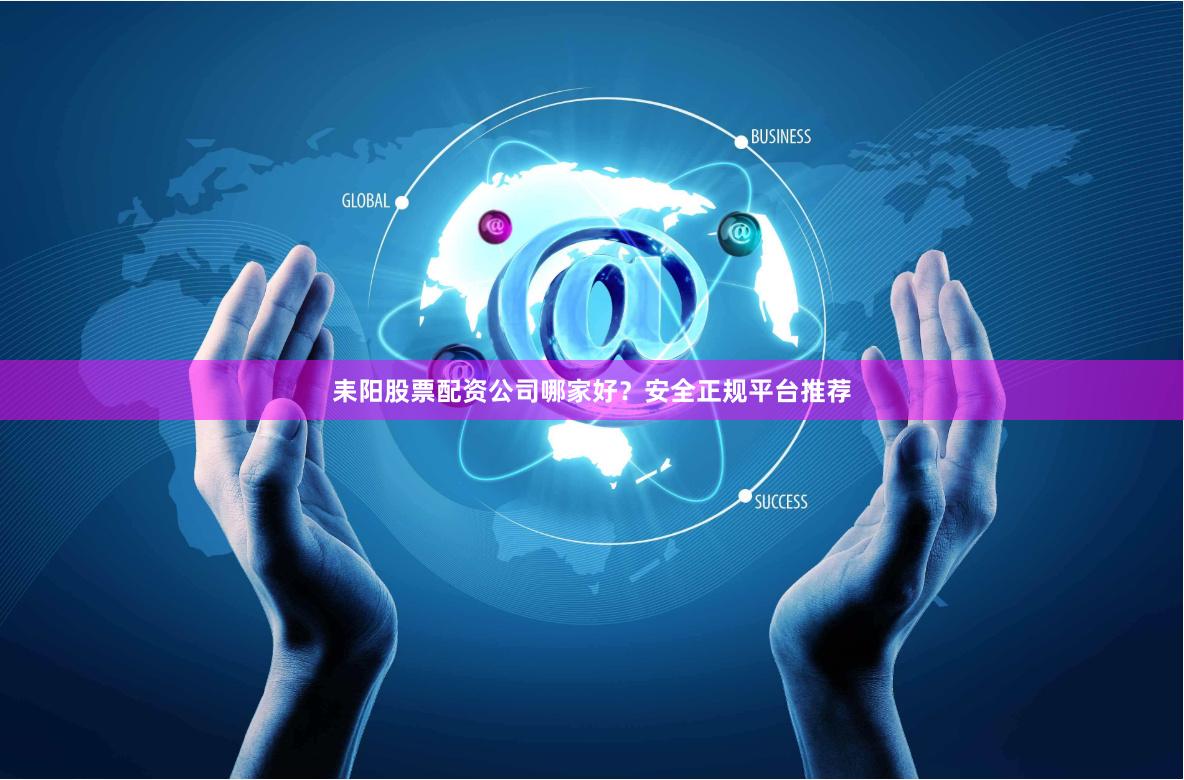 耒阳股票配资公司哪家好?安全正规平台推荐